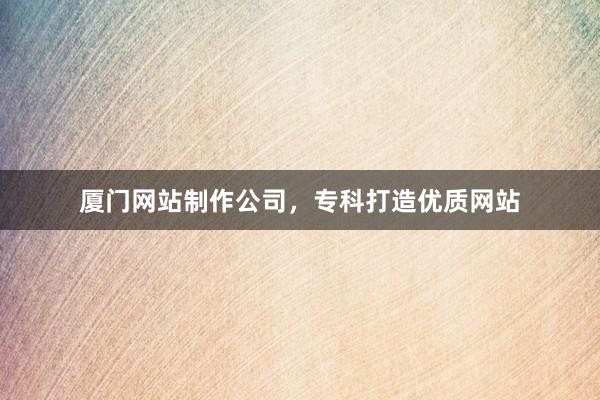 厦门网站制作公司，专科打造优质网站
